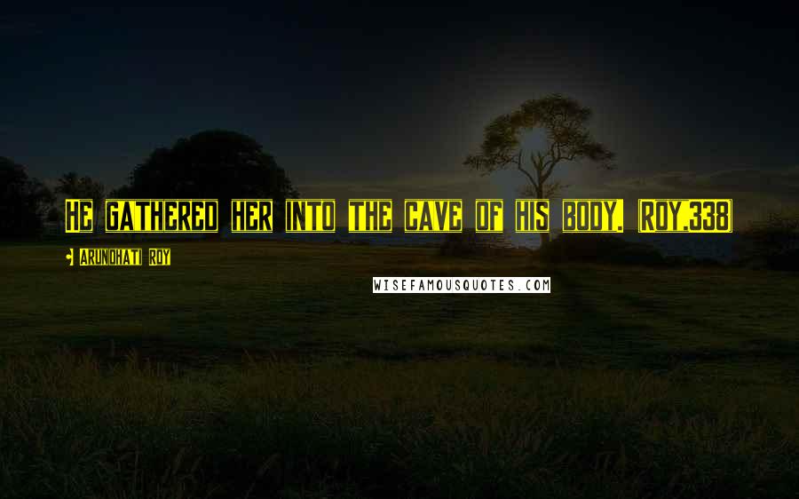 Arundhati Roy Quotes: He gathered her into the cave of his body. (Roy,338)