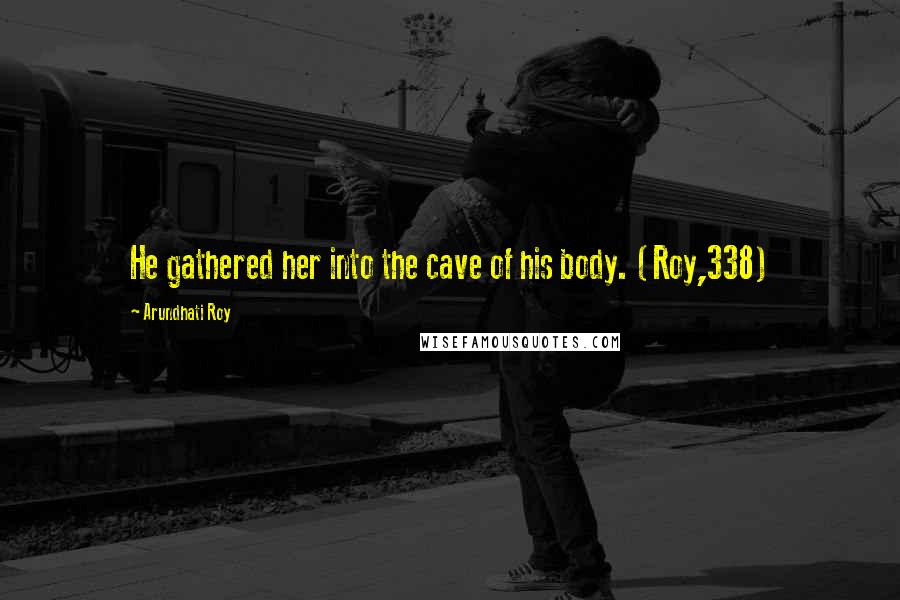 Arundhati Roy Quotes: He gathered her into the cave of his body. (Roy,338)
