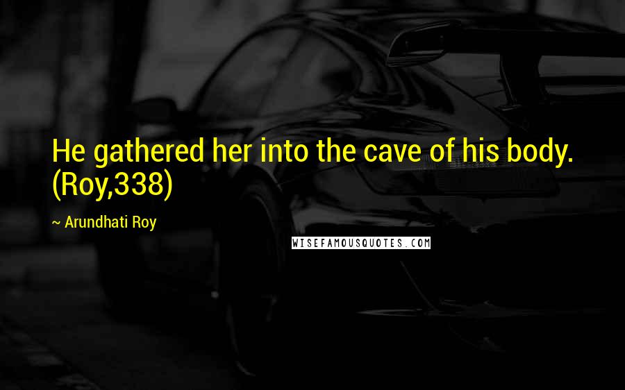 Arundhati Roy Quotes: He gathered her into the cave of his body. (Roy,338)