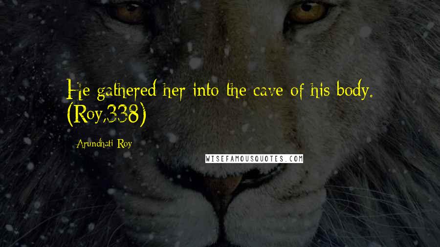 Arundhati Roy Quotes: He gathered her into the cave of his body. (Roy,338)