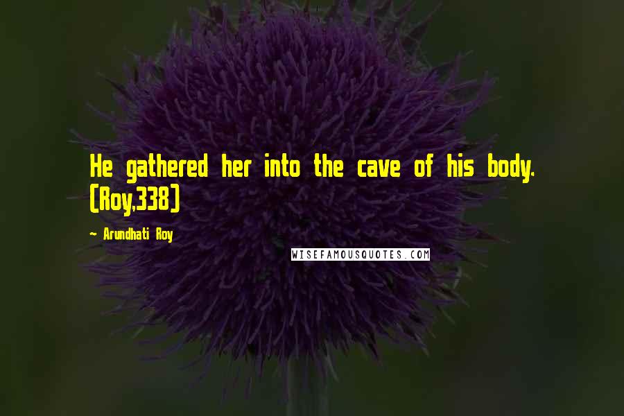 Arundhati Roy Quotes: He gathered her into the cave of his body. (Roy,338)