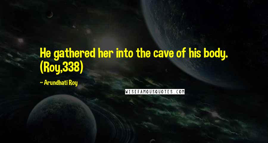 Arundhati Roy Quotes: He gathered her into the cave of his body. (Roy,338)