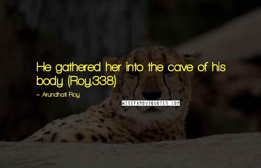 Arundhati Roy Quotes: He gathered her into the cave of his body. (Roy,338)