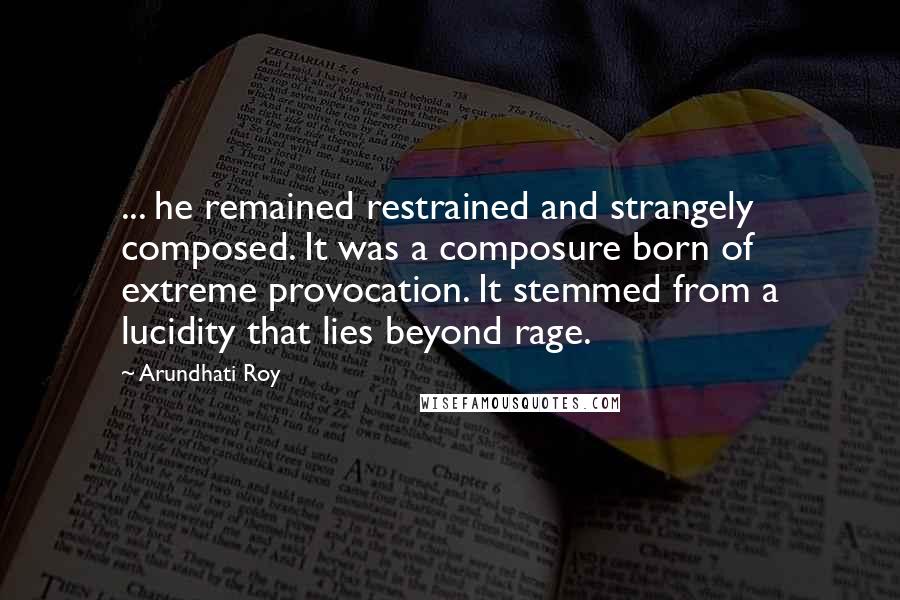 Arundhati Roy Quotes: ... he remained restrained and strangely composed. It was a composure born of extreme provocation. It stemmed from a lucidity that lies beyond rage.