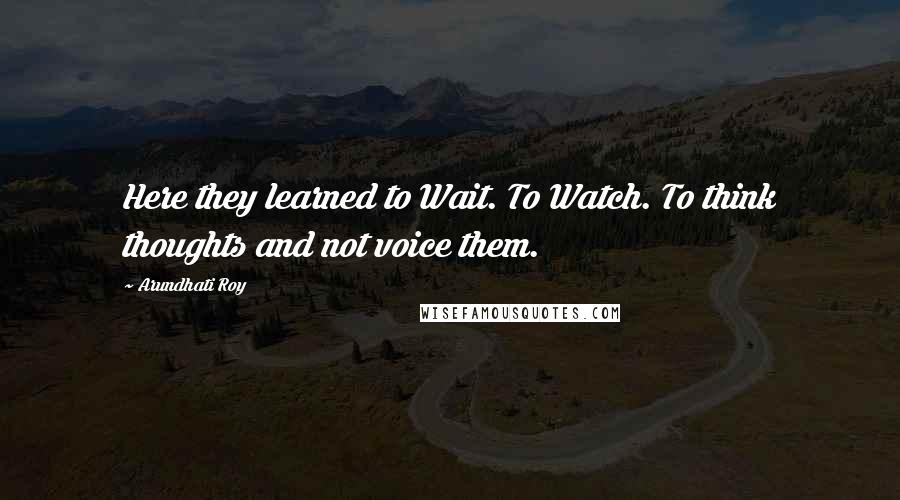 Arundhati Roy Quotes: Here they learned to Wait. To Watch. To think thoughts and not voice them.