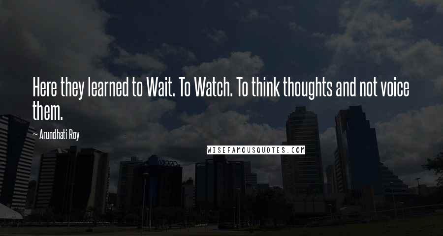 Arundhati Roy Quotes: Here they learned to Wait. To Watch. To think thoughts and not voice them.