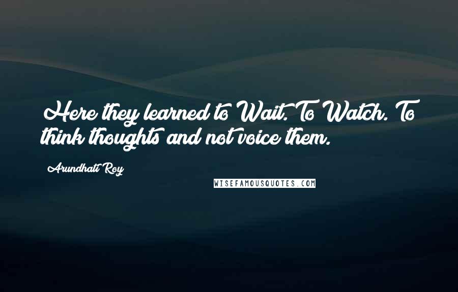 Arundhati Roy Quotes: Here they learned to Wait. To Watch. To think thoughts and not voice them.
