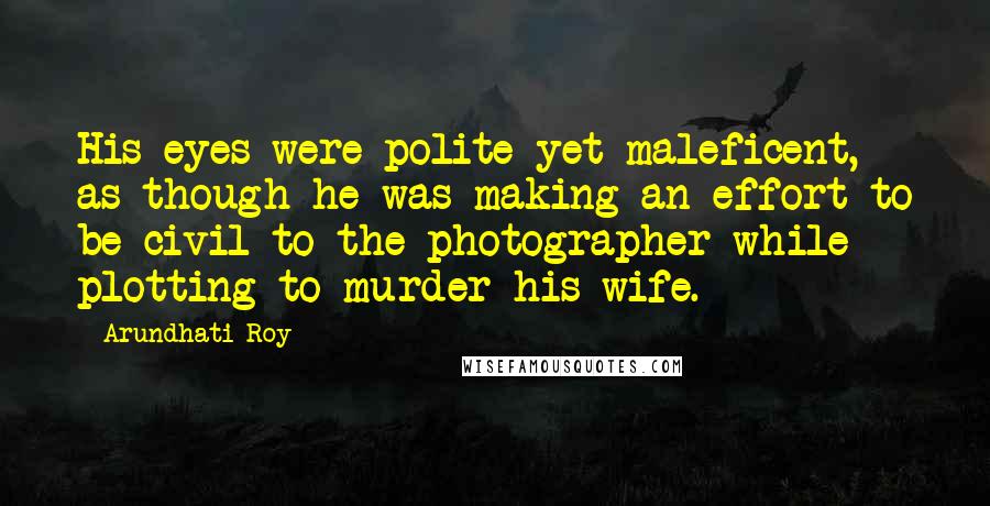Arundhati Roy Quotes: His eyes were polite yet maleficent, as though he was making an effort to be civil to the photographer while plotting to murder his wife.