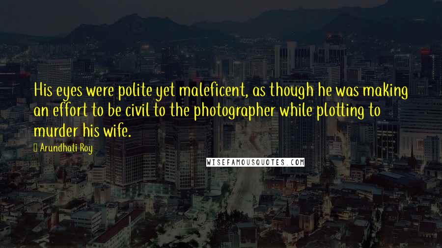 Arundhati Roy Quotes: His eyes were polite yet maleficent, as though he was making an effort to be civil to the photographer while plotting to murder his wife.