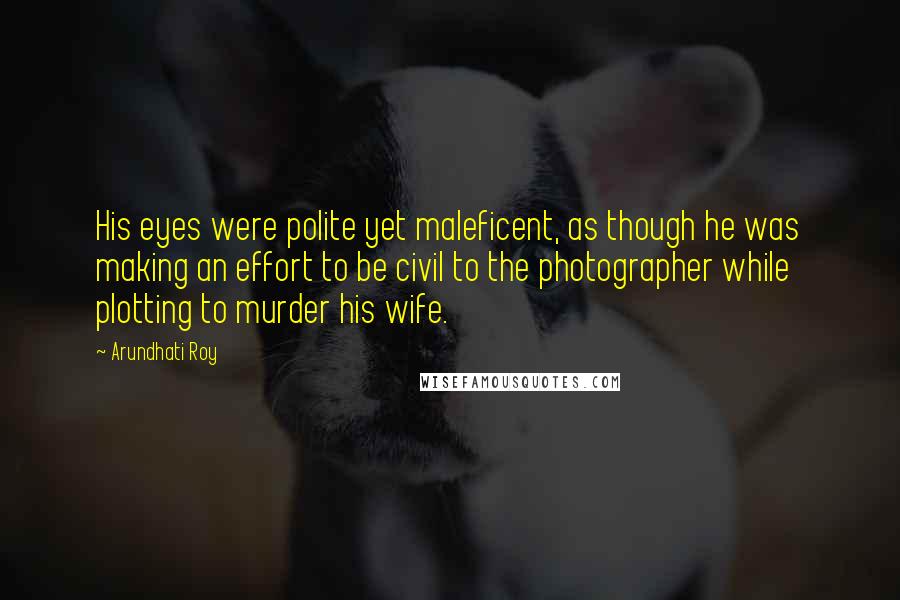 Arundhati Roy Quotes: His eyes were polite yet maleficent, as though he was making an effort to be civil to the photographer while plotting to murder his wife.