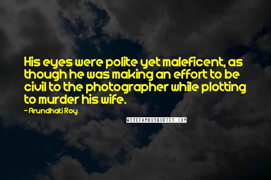 Arundhati Roy Quotes: His eyes were polite yet maleficent, as though he was making an effort to be civil to the photographer while plotting to murder his wife.