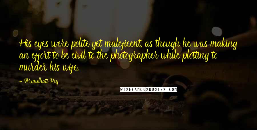 Arundhati Roy Quotes: His eyes were polite yet maleficent, as though he was making an effort to be civil to the photographer while plotting to murder his wife.