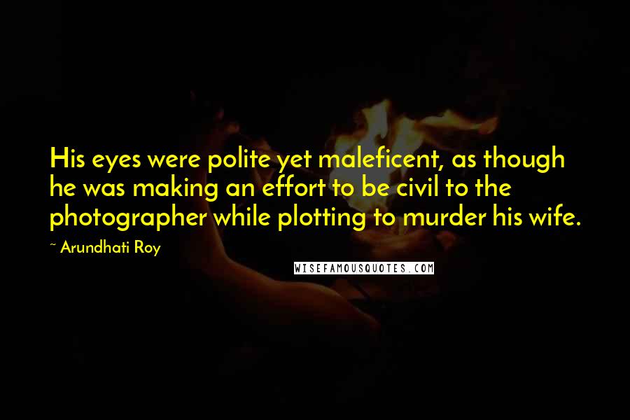 Arundhati Roy Quotes: His eyes were polite yet maleficent, as though he was making an effort to be civil to the photographer while plotting to murder his wife.