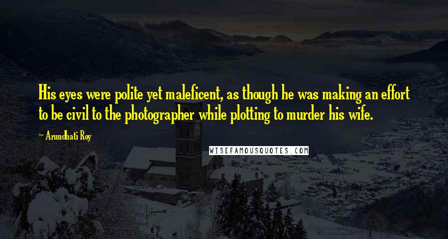 Arundhati Roy Quotes: His eyes were polite yet maleficent, as though he was making an effort to be civil to the photographer while plotting to murder his wife.