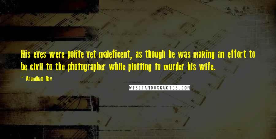 Arundhati Roy Quotes: His eyes were polite yet maleficent, as though he was making an effort to be civil to the photographer while plotting to murder his wife.