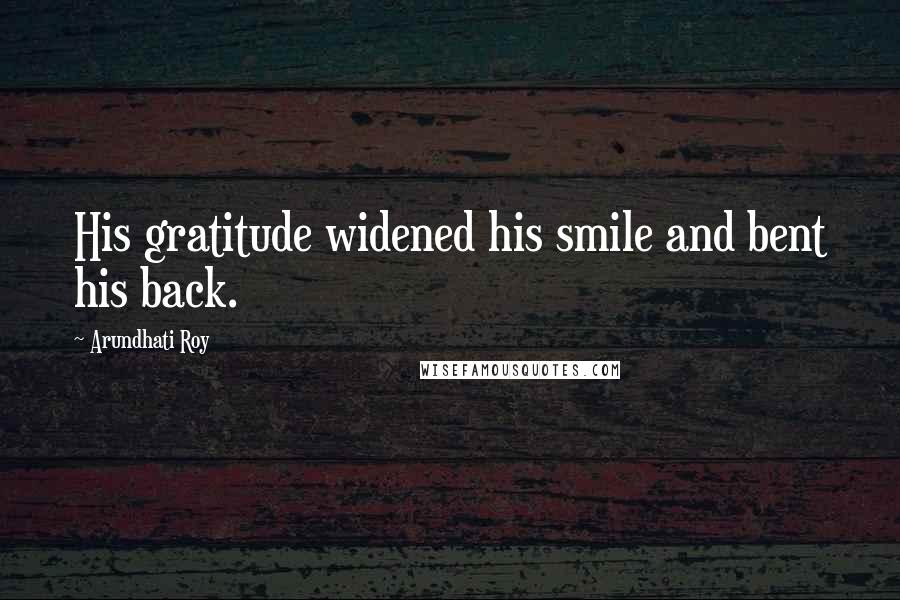 Arundhati Roy Quotes: His gratitude widened his smile and bent his back.