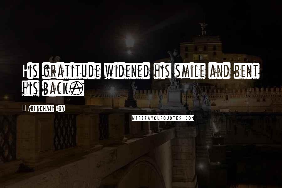 Arundhati Roy Quotes: His gratitude widened his smile and bent his back.