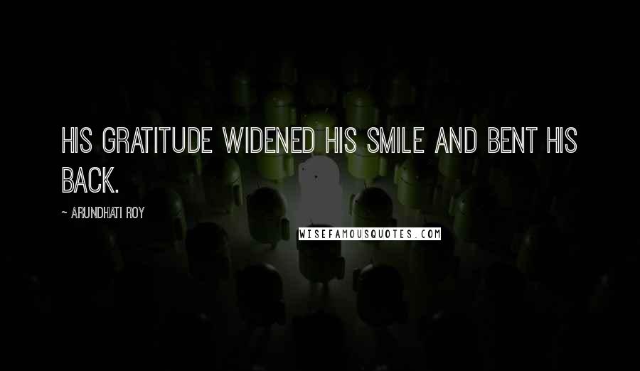 Arundhati Roy Quotes: His gratitude widened his smile and bent his back.