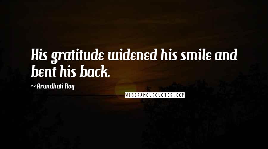 Arundhati Roy Quotes: His gratitude widened his smile and bent his back.