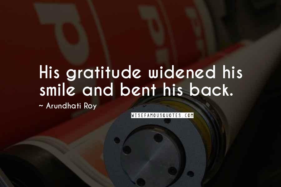 Arundhati Roy Quotes: His gratitude widened his smile and bent his back.