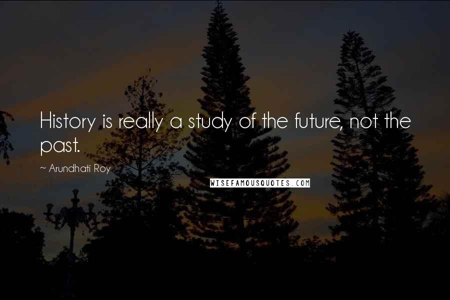 Arundhati Roy Quotes: History is really a study of the future, not the past.