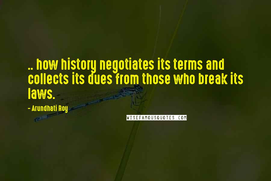 Arundhati Roy Quotes: .. how history negotiates its terms and collects its dues from those who break its laws.