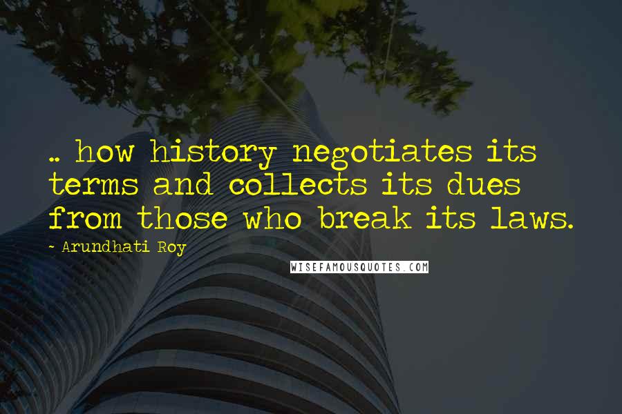 Arundhati Roy Quotes: .. how history negotiates its terms and collects its dues from those who break its laws.