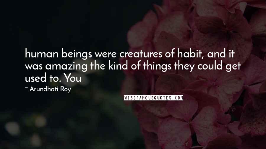 Arundhati Roy Quotes: human beings were creatures of habit, and it was amazing the kind of things they could get used to. You