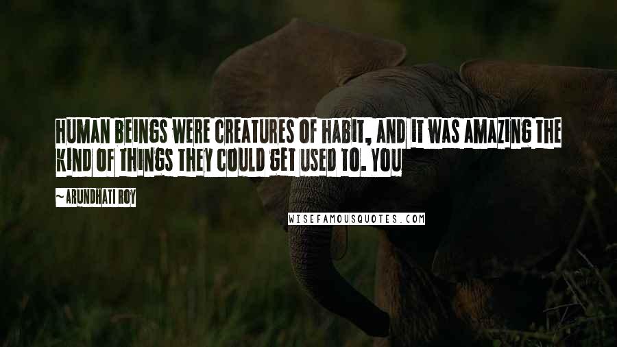 Arundhati Roy Quotes: human beings were creatures of habit, and it was amazing the kind of things they could get used to. You