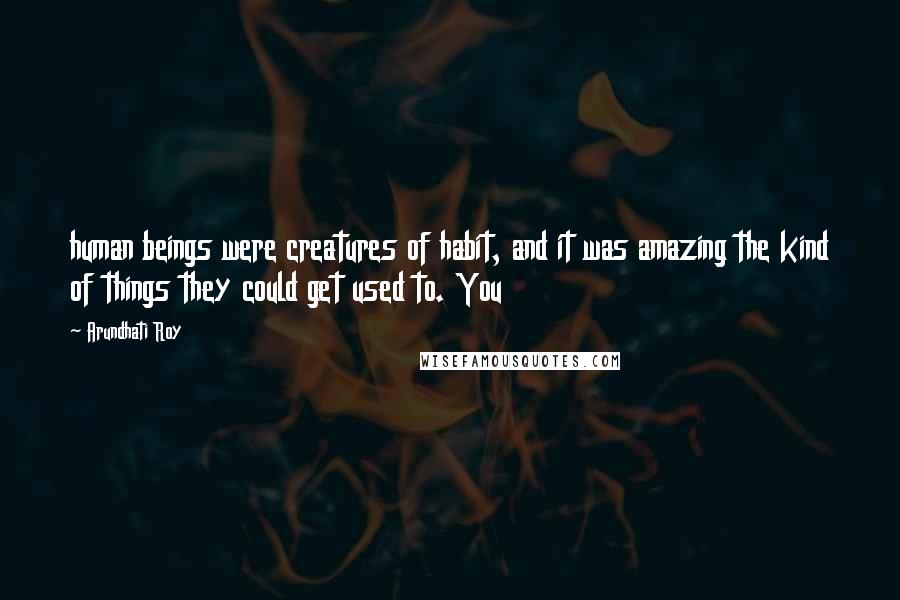 Arundhati Roy Quotes: human beings were creatures of habit, and it was amazing the kind of things they could get used to. You