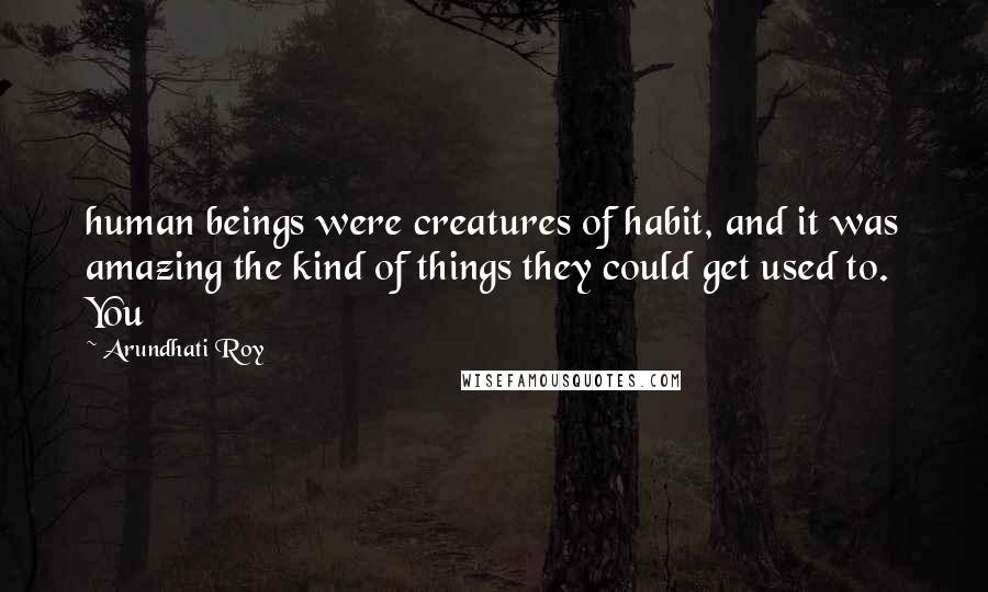Arundhati Roy Quotes: human beings were creatures of habit, and it was amazing the kind of things they could get used to. You