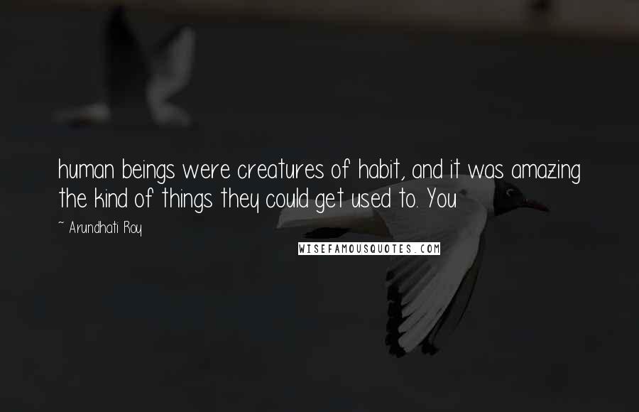 Arundhati Roy Quotes: human beings were creatures of habit, and it was amazing the kind of things they could get used to. You