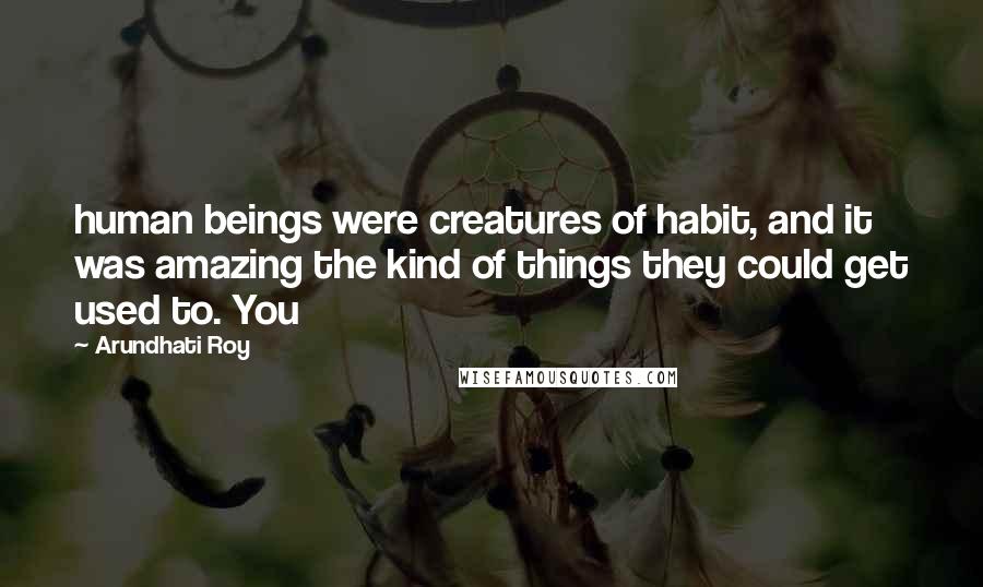 Arundhati Roy Quotes: human beings were creatures of habit, and it was amazing the kind of things they could get used to. You