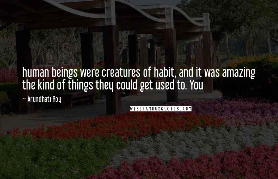 Arundhati Roy Quotes: human beings were creatures of habit, and it was amazing the kind of things they could get used to. You