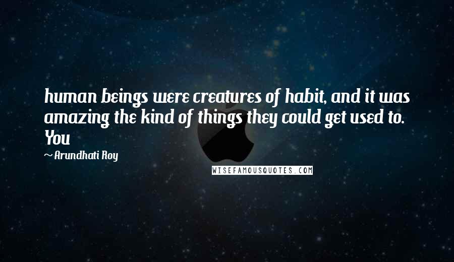 Arundhati Roy Quotes: human beings were creatures of habit, and it was amazing the kind of things they could get used to. You
