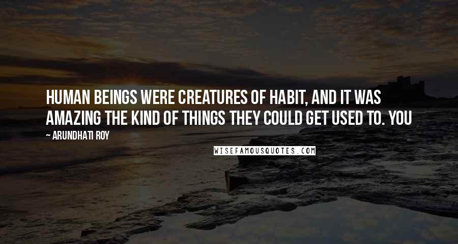 Arundhati Roy Quotes: human beings were creatures of habit, and it was amazing the kind of things they could get used to. You