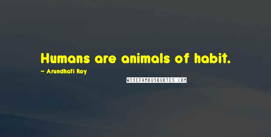Arundhati Roy Quotes: Humans are animals of habit.