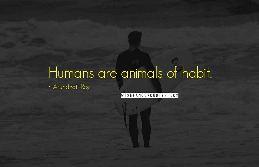 Arundhati Roy Quotes: Humans are animals of habit.