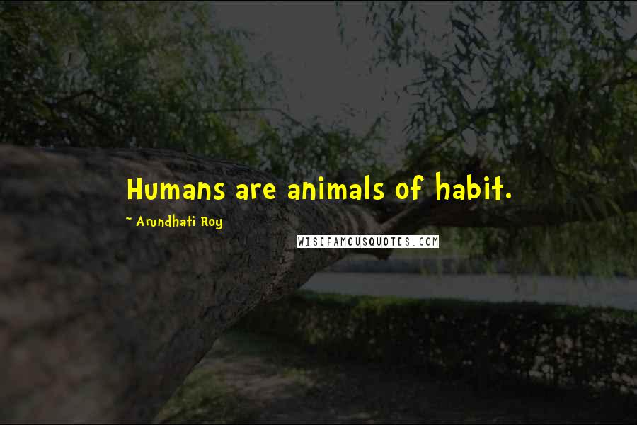 Arundhati Roy Quotes: Humans are animals of habit.