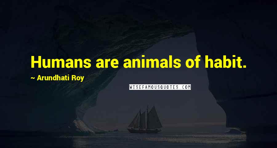 Arundhati Roy Quotes: Humans are animals of habit.