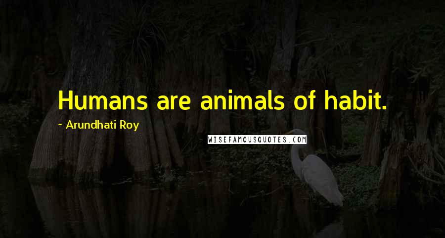 Arundhati Roy Quotes: Humans are animals of habit.