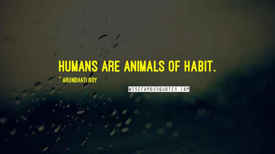 Arundhati Roy Quotes: Humans are animals of habit.