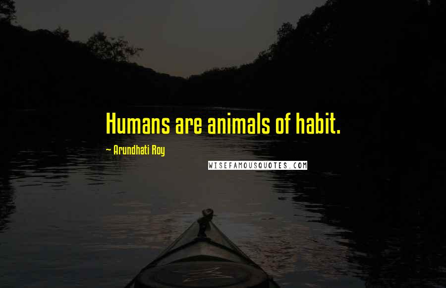 Arundhati Roy Quotes: Humans are animals of habit.