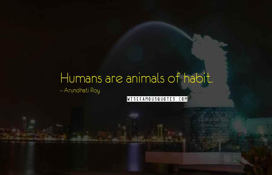 Arundhati Roy Quotes: Humans are animals of habit.