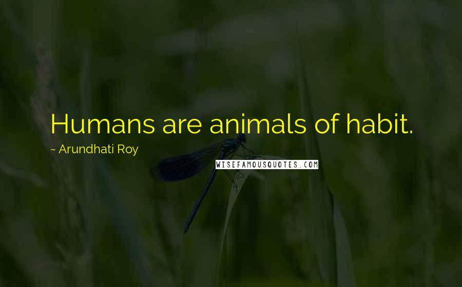 Arundhati Roy Quotes: Humans are animals of habit.