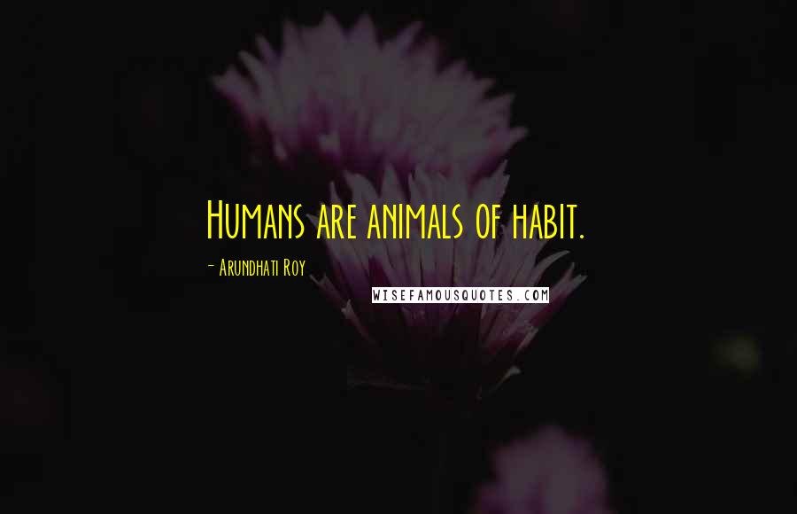 Arundhati Roy Quotes: Humans are animals of habit.