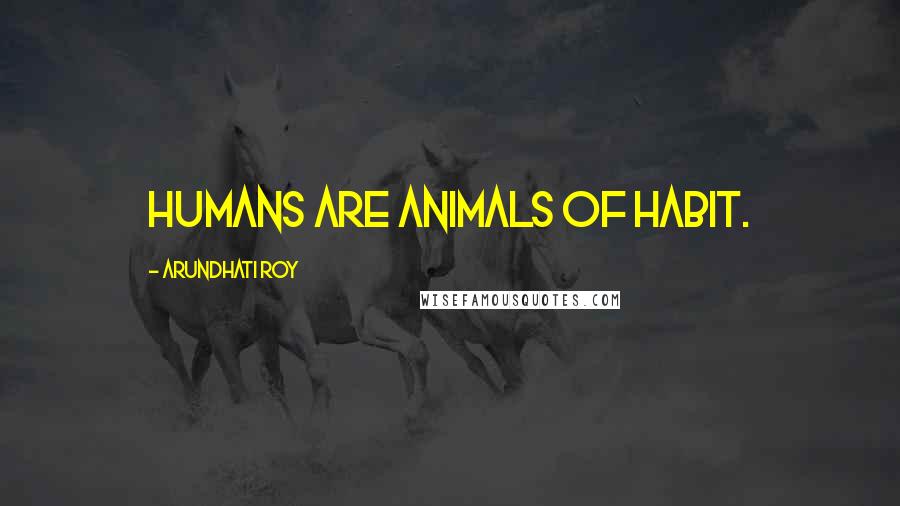 Arundhati Roy Quotes: Humans are animals of habit.