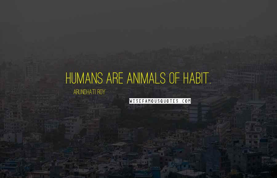 Arundhati Roy Quotes: Humans are animals of habit.