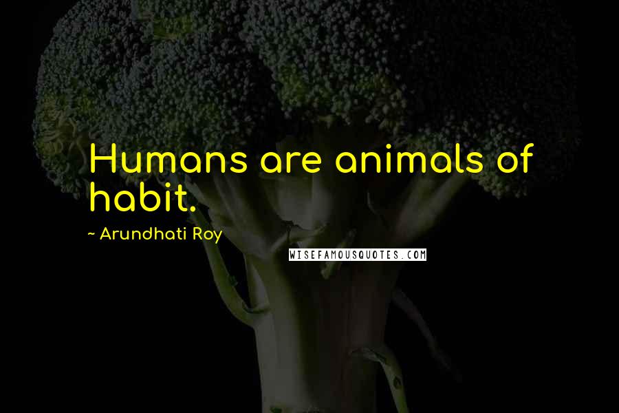 Arundhati Roy Quotes: Humans are animals of habit.