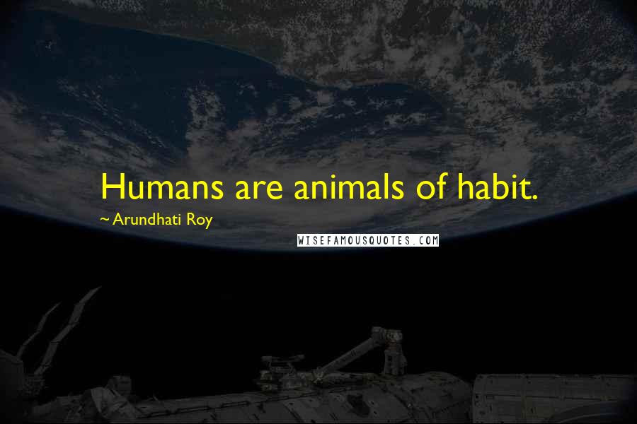 Arundhati Roy Quotes: Humans are animals of habit.